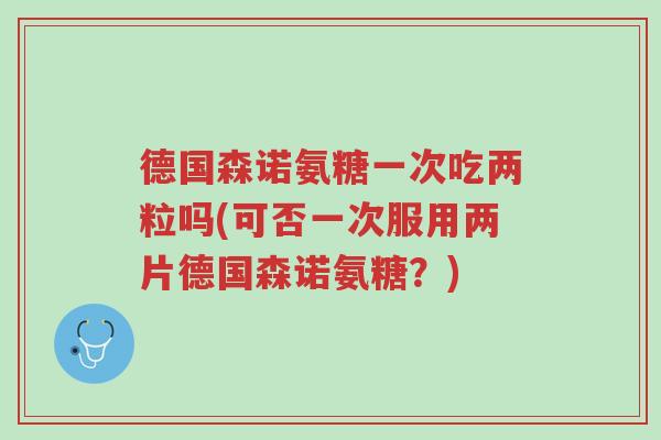 德国森诺氨糖一次吃两粒吗(可否一次服用两片德国森诺氨糖?)-第1张图片-超越 德国森诺氨糖一次吃两粒吗(可否一次服用两片德国森诺氨糖?)-第1张图片-超越