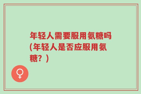 年轻人需要服用氨糖吗(年轻人是否应服用氨糖?)-第1张图片-超越 年轻人需要服用氨糖吗(年轻人是否应服用氨糖?)-第1张图片-超越