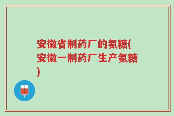 安徽省制药厂的氨糖(安徽一制药厂生产氨糖)-第1张图片-超越 安徽省制药厂的氨糖(安徽一制药厂生产氨糖)-第1张图片-超越