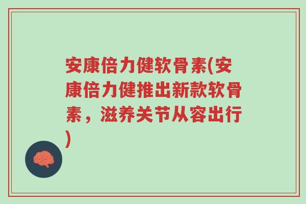 安康倍力健软骨素(安康倍力健推出新款软骨素，滋养关节从容出行)-第1张图片-超越