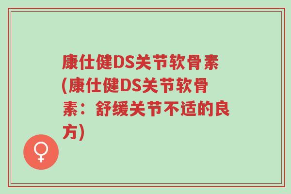康仕健DS关节软骨素(康仕健DS关节软骨素:舒缓关节不适的良方)-第1张图片-超越 康仕健DS关节软骨素(康仕健DS关节软骨素:舒缓关节不适的良方)-第1张图片-超越