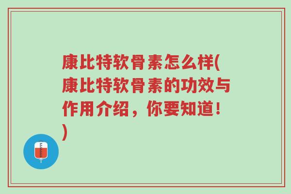 康比特软骨素怎么样(康比特软骨素的功效与作用介绍,你要知道!)-第1张图片-超越 康比特软骨素怎么样(康比特软骨素的功效与作用介绍,你要知道!)-第1张图片-超越