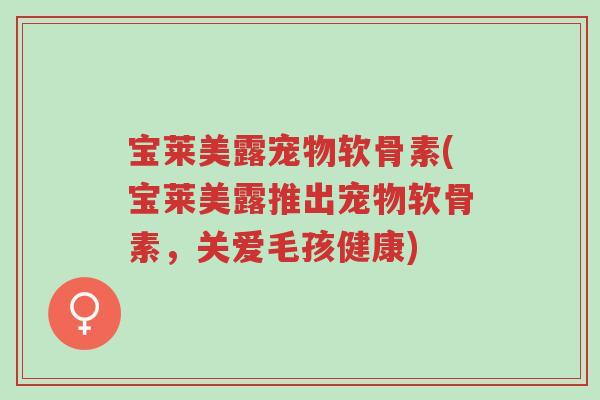 宝莱美露宠物软骨素(宝莱美露推出宠物软骨素,关爱毛孩健康)-第1张图片-超越 宝莱美露宠物软骨素(宝莱美露推出宠物软骨素,关爱毛孩健康)-第1张图片-超越