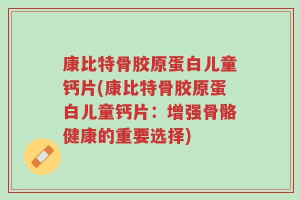 康比特骨胶原蛋白儿童钙片(康比特骨胶原蛋白儿童钙片:增强骨骼健康的重要选择)-第1张图片-超越 康比特骨胶原蛋白儿童钙片(康比特骨胶原蛋白儿童钙片:增强骨骼健康的重要选择)-第1张图片-超越