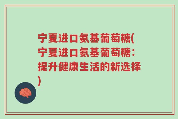 宁夏进口氨基葡萄糖(宁夏进口氨基葡萄糖:提升健康生活的新选择)-第1张图片-超越 宁夏进口氨基葡萄糖(宁夏进口氨基葡萄糖:提升健康生活的新选择)-第1张图片-超越