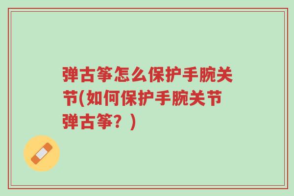 弹古筝怎么保护手腕关节(如何保护手腕关节弹古筝?)-第1张图片-超越 弹古筝怎么保护手腕关节(如何保护手腕关节弹古筝?)-第1张图片-超越