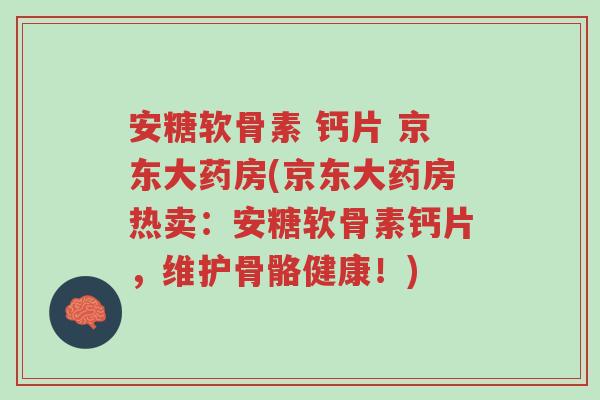 安糖软骨素 钙片 京东大药房(京东大药房热卖:安糖软骨素钙片,维护骨骼健康!)-第1张图片-超越 安糖软骨素 钙片 京东大药房(京东大药房热卖:安糖软骨素钙片,维护骨骼健康!)-第1张图片-超越