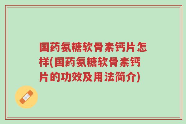国药氨糖软骨素钙片怎样(国药氨糖软骨素钙片的功效及用法简介)-第1张图片-超越 国药氨糖软骨素钙片怎样(国药氨糖软骨素钙片的功效及用法简介)-第1张图片-超越