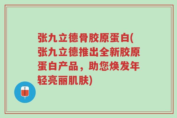 张九立德骨胶原蛋白(张九立德推出全新胶原蛋白产品，助您焕发年轻亮丽肌肤)-第1张图片-超越