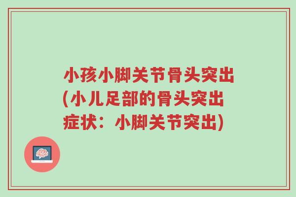 小孩小脚关节骨头突出(小儿足部的骨头突出症状:小脚关节突出)-第1张图片-超越 小孩小脚关节骨头突出(小儿足部的骨头突出症状:小脚关节突出)-第1张图片-超越