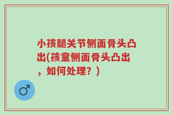 小孩腿关节侧面骨头凸出(孩童侧面骨头凸出,如何处理?)-第1张图片-超越 小孩腿关节侧面骨头凸出(孩童侧面骨头凸出,如何处理?)-第1张图片-超越