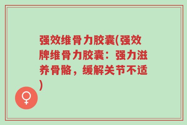 强效维骨力胶囊(强效牌维骨力胶囊：强力滋养骨骼，缓解关节不适)-第1张图片-超越