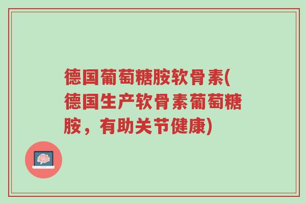 德国葡萄糖胺软骨素(德国生产软骨素葡萄糖胺,有助关节健康)-第1张图片-超越 德国葡萄糖胺软骨素(德国生产软骨素葡萄糖胺,有助关节健康)-第1张图片-超越