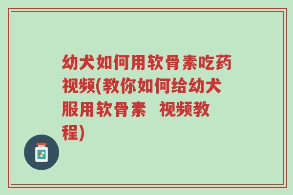 幼犬如何用软骨素吃药视频(教你如何给幼犬服用软骨素 视频教程)-第1张图片-超越 幼犬如何用软骨素吃药视频(教你如何给幼犬服用软骨素 视频教程)-第1张图片-超越
