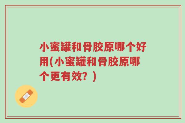 小蜜罐和骨胶原哪个好用(小蜜罐和骨胶原哪个更有效?)-第1张图片-超越 小蜜罐和骨胶原哪个好用(小蜜罐和骨胶原哪个更有效?)-第1张图片-超越
