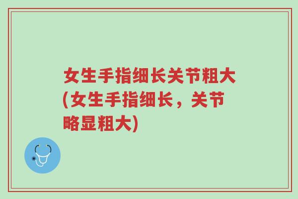 女生手指细长关节粗大(女生手指细长,关节略显粗大)-第1张图片-超越 女生手指细长关节粗大(女生手指细长,关节略显粗大)-第1张图片-超越