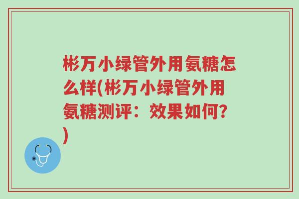 彬万小绿管外用氨糖怎么样(彬万小绿管外用氨糖测评:效果如何?)-第1张图片-超越 彬万小绿管外用氨糖怎么样(彬万小绿管外用氨糖测评:效果如何?)-第1张图片-超越