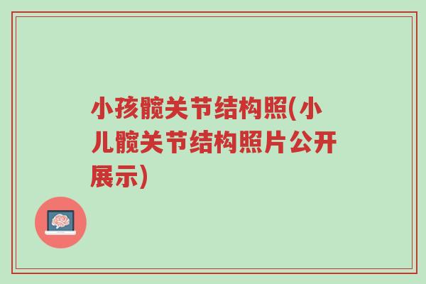 小孩髋关节结构照(小儿髋关节结构照片公开展示)-第1张图片-超越 小孩髋关节结构照(小儿髋关节结构照片公开展示)-第1张图片-超越