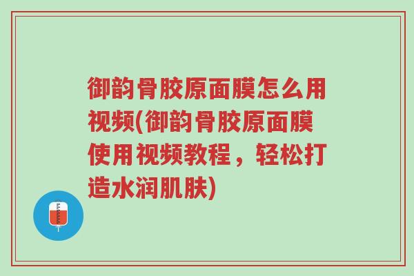御韵骨胶原面膜怎么用视频(御韵骨胶原面膜使用视频教程,轻松打造水润肌肤)-第1张图片-超越 御韵骨胶原面膜怎么用视频(御韵骨胶原面膜使用视频教程,轻松打造水润肌肤)-第1张图片-超越