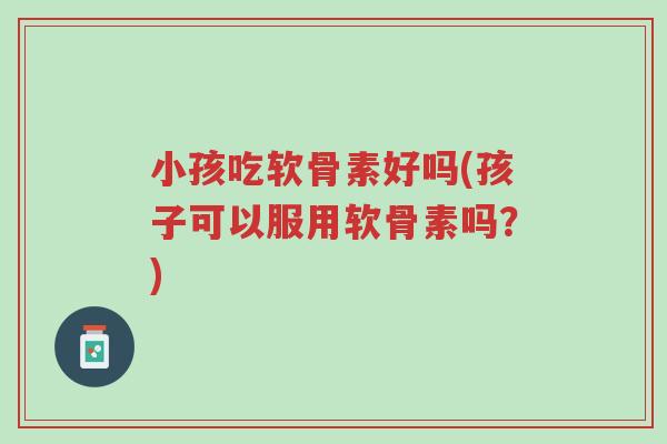 小孩吃软骨素好吗(孩子可以服用软骨素吗?)-第1张图片-超越 小孩吃软骨素好吗(孩子可以服用软骨素吗?)-第1张图片-超越
