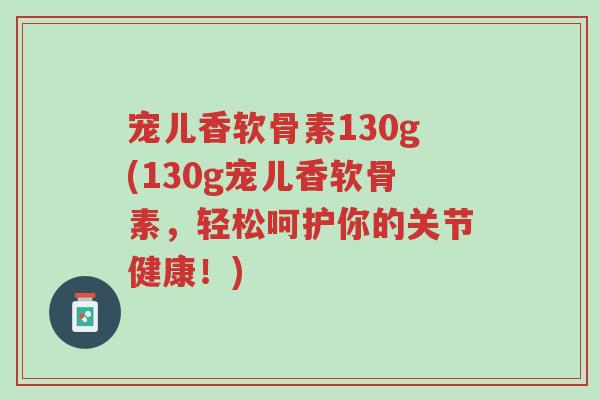 宠儿香软骨素130g(130g宠儿香软骨素,轻松呵护你的关节健康!)-第1张图片-超越 宠儿香软骨素130g(130g宠儿香软骨素,轻松呵护你的关节健康!)-第1张图片-超越