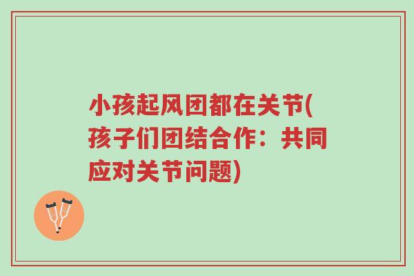 小孩起风团都在关节(孩子们团结合作：共同应对关节问题)-第1张图片-超越