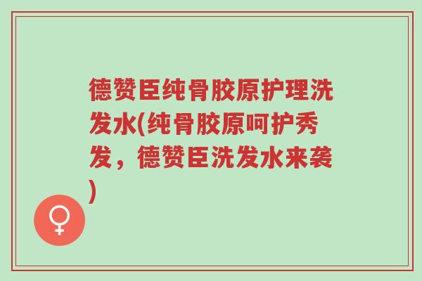 德赞臣纯骨胶原护理洗发水(纯骨胶原呵护秀发,德赞臣洗发水来袭)-第1张图片-超越 德赞臣纯骨胶原护理洗发水(纯骨胶原呵护秀发,德赞臣洗发水来袭)-第1张图片-超越