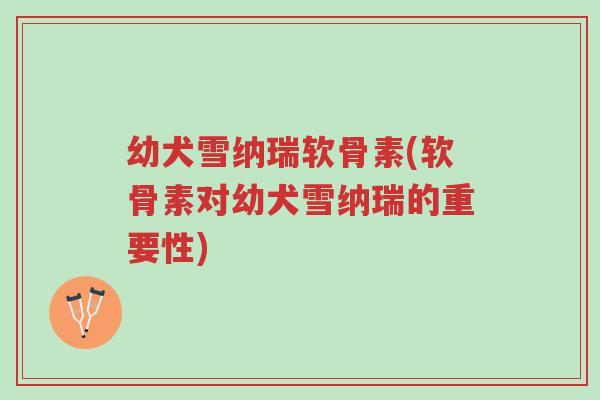 幼犬雪纳瑞软骨素(软骨素对幼犬雪纳瑞的重要性)-第1张图片-超越 幼犬雪纳瑞软骨素(软骨素对幼犬雪纳瑞的重要性)-第1张图片-超越