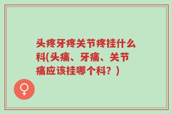 头疼牙疼关节疼挂什么科(头痛、牙痛、关节痛应该挂哪个科?)-第1张图片-超越 头疼牙疼关节疼挂什么科(头痛、牙痛、关节痛应该挂哪个科?)-第1张图片-超越