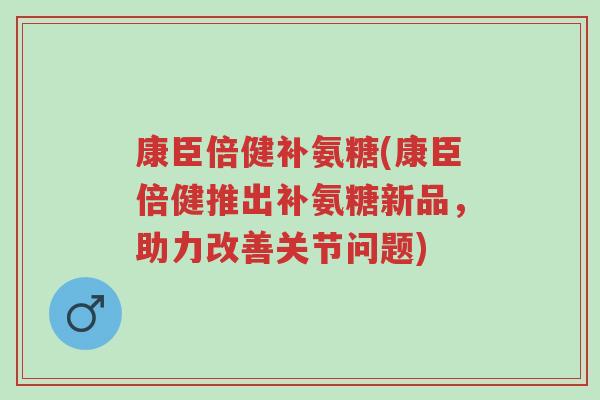 康臣倍健补氨糖(康臣倍健推出补氨糖新品,助力改善关节问题)-第1张图片-超越 康臣倍健补氨糖(康臣倍健推出补氨糖新品,助力改善关节问题)-第1张图片-超越