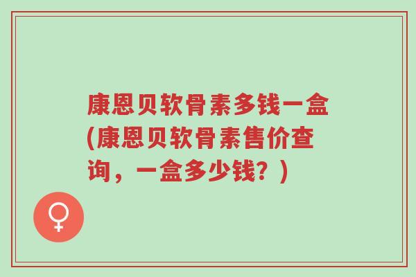 康恩贝软骨素多钱一盒(康恩贝软骨素售价查询,一盒多少钱?)-第1张图片-超越 康恩贝软骨素多钱一盒(康恩贝软骨素售价查询,一盒多少钱?)-第1张图片-超越