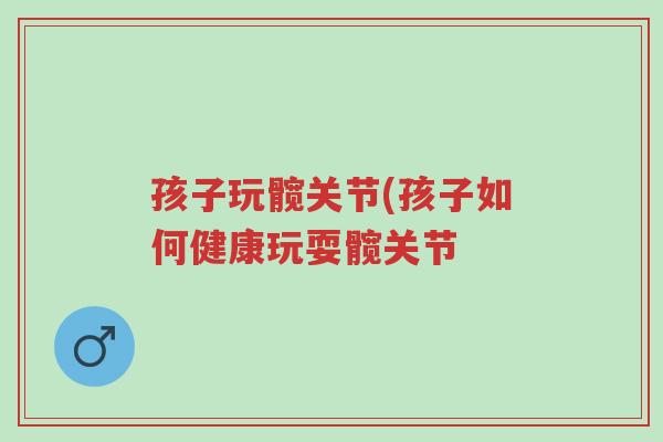 孩子玩髋关节(孩子如何健康玩耍髋关节-第1张图片-超越 孩子玩髋关节(孩子如何健康玩耍髋关节-第1张图片-超越