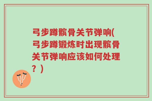弓步蹲髌骨关节弹响(弓步蹲锻炼时出现髌骨关节弹响应该如何处理?)-第1张图片-超越 弓步蹲髌骨关节弹响(弓步蹲锻炼时出现髌骨关节弹响应该如何处理?)-第1张图片-超越