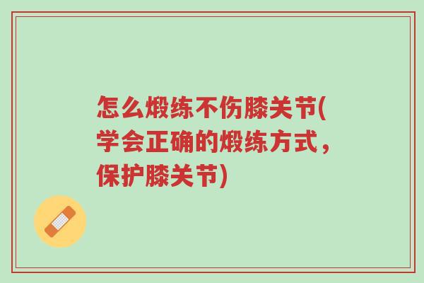 怎么煅练不伤膝关节(学会正确的煅练方式,保护膝关节)-第1张图片-超越 怎么煅练不伤膝关节(学会正确的煅练方式,保护膝关节)-第1张图片-超越