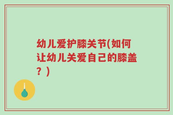 幼儿爱护膝关节(如何让幼儿关爱自己的膝盖?)-第1张图片-超越 幼儿爱护膝关节(如何让幼儿关爱自己的膝盖?)-第1张图片-超越