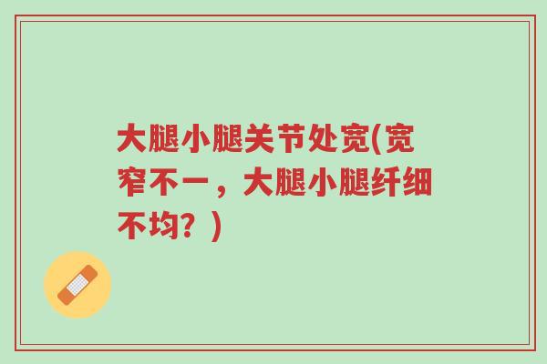 大腿小腿关节处宽(宽窄不一,大腿小腿纤细不均?)-第1张图片-超越 大腿小腿关节处宽(宽窄不一,大腿小腿纤细不均?)-第1张图片-超越