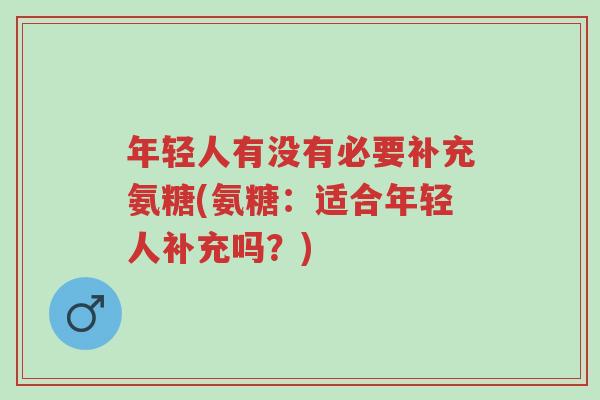 年轻人有没有必要补充氨糖(氨糖:适合年轻人补充吗?)-第1张图片-超越 年轻人有没有必要补充氨糖(氨糖:适合年轻人补充吗?)-第1张图片-超越