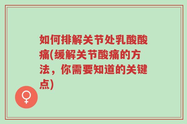 如何排解关节处乳酸酸痛(缓解关节酸痛的方法，你需要知道的关键点)-第1张图片-超越
