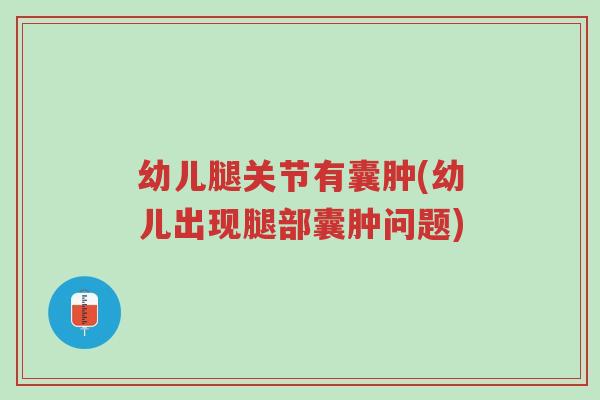 幼儿腿关节有囊肿(幼儿出现腿部囊肿问题)-第1张图片-超越