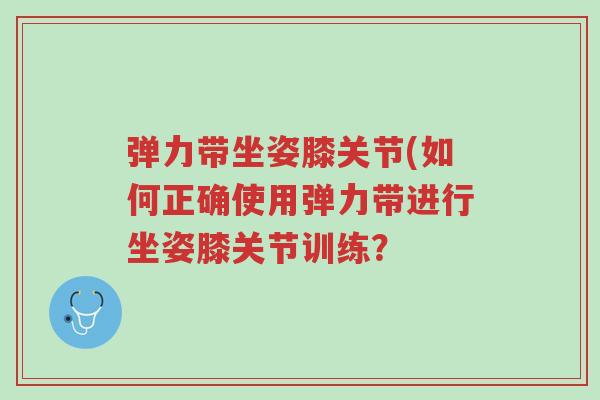 弹力带坐姿膝关节(如何正确使用弹力带进行坐姿膝关节训练？-第1张图片-超越