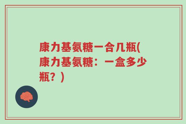 康力基氨糖一合几瓶(康力基氨糖:一盒多少瓶?)-第1张图片-超越 康力基氨糖一合几瓶(康力基氨糖:一盒多少瓶?)-第1张图片-超越
