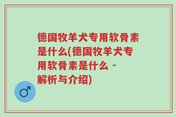 德国牧羊犬专用软骨素是什么(德国牧羊犬专用软骨素是什么 - 解析与介绍)-第1张图片-超越 德国牧羊犬专用软骨素是什么(德国牧羊犬专用软骨素是什么 - 解析与介绍)-第1张图片-超越