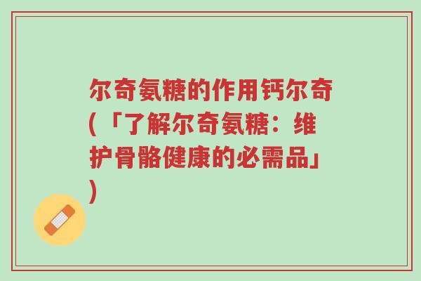 尔奇氨糖的作用钙尔奇(「了解尔奇氨糖:维护骨骼健康的必需品」)-第1张图片-超越 尔奇氨糖的作用钙尔奇(「了解尔奇氨糖:维护骨骼健康的必需品」)-第1张图片-超越