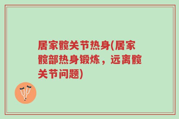 居家髋关节热身(居家髋部热身锻炼,远离髋关节问题)-第1张图片-超越 居家髋关节热身(居家髋部热身锻炼,远离髋关节问题)-第1张图片-超越