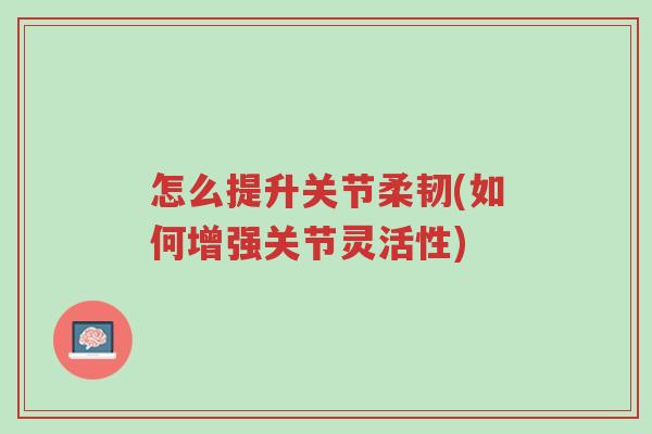 怎么提升关节柔韧(如何增强关节灵活性)-第1张图片-超越