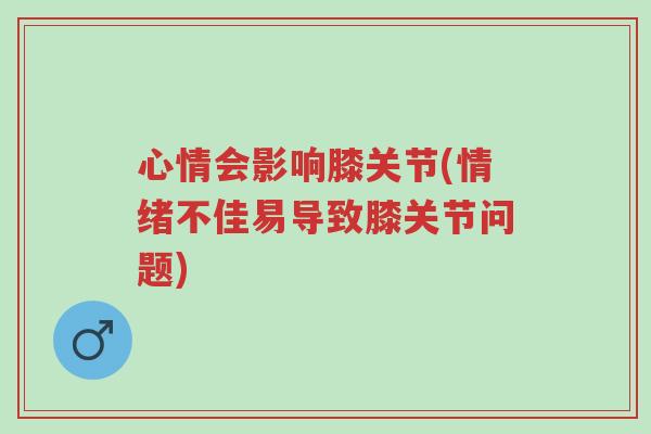 心情会影响膝关节(情绪不佳易导致膝关节问题)-第1张图片-超越 心情会影响膝关节(情绪不佳易导致膝关节问题)-第1张图片-超越