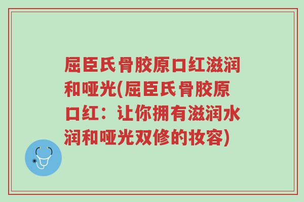 屈臣氏骨胶原口红滋润和哑光(屈臣氏骨胶原口红:让你拥有滋润水润和哑光双修的妆容)-第1张图片-超越 屈臣氏骨胶原口红滋润和哑光(屈臣氏骨胶原口红:让你拥有滋润水润和哑光双修的妆容)-第1张图片-超越