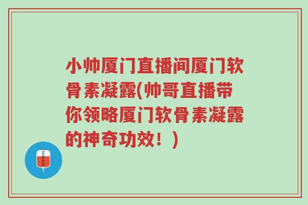 小帅厦门直播间厦门软骨素凝露(帅哥直播带你领略厦门软骨素凝露的神奇功效!)-第1张图片-超越 小帅厦门直播间厦门软骨素凝露(帅哥直播带你领略厦门软骨素凝露的神奇功效!)-第1张图片-超越
