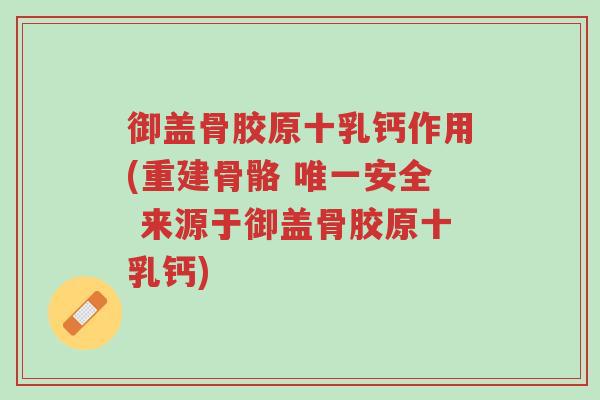 御盖骨胶原十乳钙作用(重建骨骼 唯一安全 来源于御盖骨胶原十乳钙)-第1张图片-超越 御盖骨胶原十乳钙作用(重建骨骼 唯一安全 来源于御盖骨胶原十乳钙)-第1张图片-超越