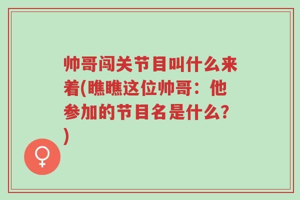 帅哥闯关节目叫什么来着(瞧瞧这位帅哥:他参加的节目名是什么?)-第1张图片-超越 帅哥闯关节目叫什么来着(瞧瞧这位帅哥:他参加的节目名是什么?)-第1张图片-超越